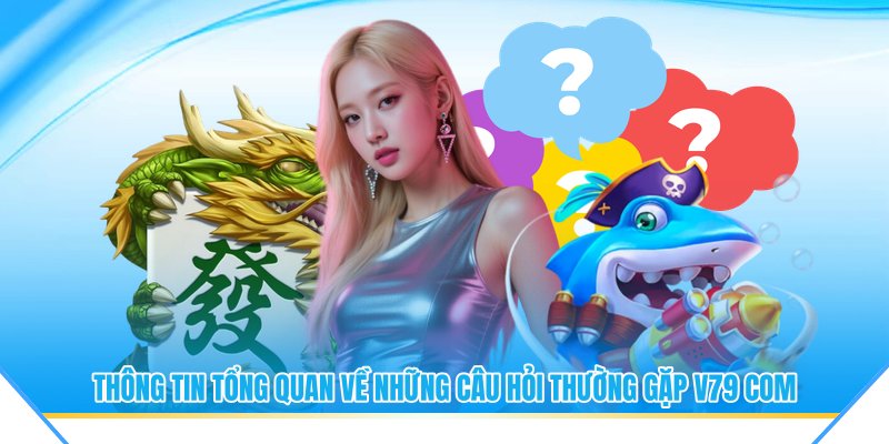 Thông tin tổng quan về những câu hỏi thường gặp V79 com